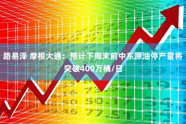 路易泽 摩根大通：预计下周末前中东原油停产量将突破400万桶/日