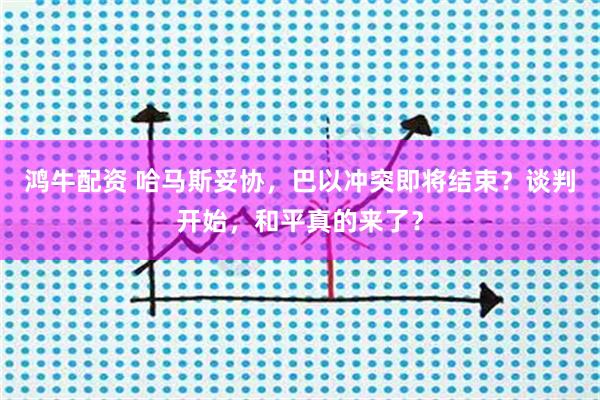 鸿牛配资 哈马斯妥协，巴以冲突即将结束？谈判开始，和平真的来了？