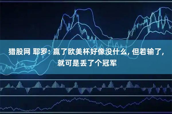 猎股网 耶罗: 赢了欧美杯好像没什么, 但若输了, 就可是丢了个冠军
