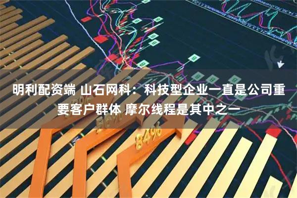 明利配资端 山石网科：科技型企业一直是公司重要客户群体 摩尔线程是其中之一