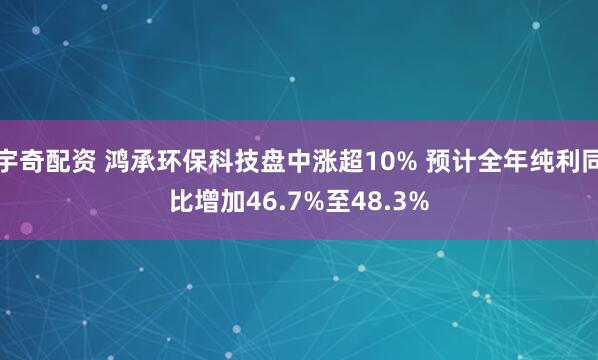 宇奇配资 鸿承环保科技盘中涨超10% 预计全年纯利同比增加46.7%至48.3%