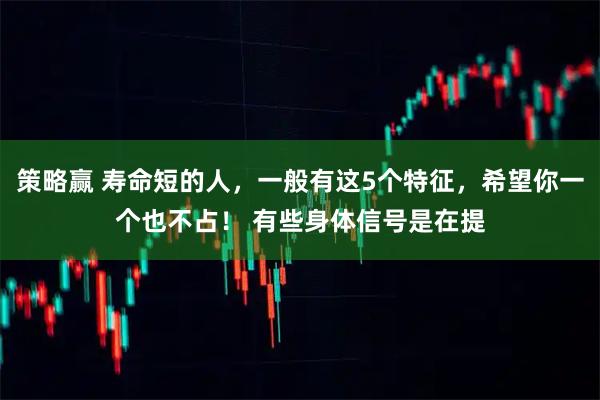 策略赢 寿命短的人，一般有这5个特征，希望你一个也不占！ 有些身体信号是在提