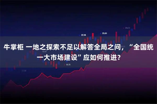 牛掌柜 一地之探索不足以解答全局之问，“全国统一大市场建设”应如何推进？