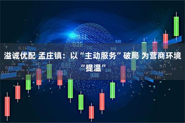 溢诚优配 孟庄镇：以“主动服务”破局 为营商环境“提温”