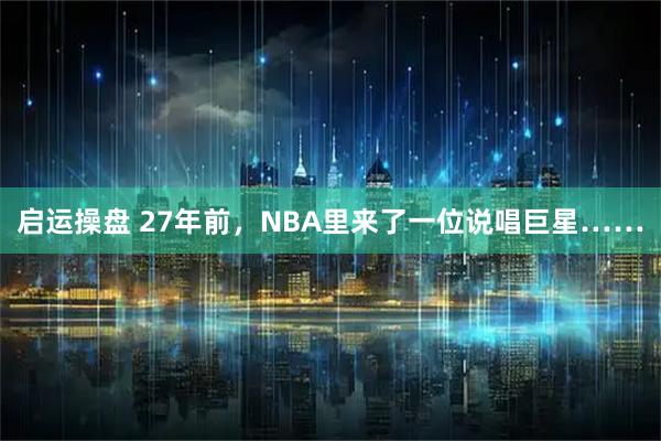 启运操盘 27年前,NBA里来了一位说唱巨星……